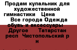 Продам купальник для художественной гимнастики › Цена ­ 18 000 - Все города Одежда, обувь и аксессуары » Другое   . Татарстан респ.,Чистопольский р-н
